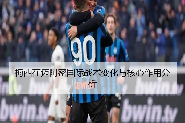 梅西在迈阿密国际战术变化与核心作用分析